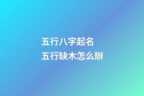 五行八字起名 五行缺木怎么辦